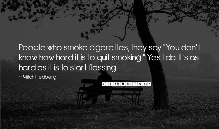 Mitch Hedberg Quotes: People who smoke cigarettes, they say "You don't know how hard it is to quit smoking." Yes I do. It's as hard as it is to start flossing.