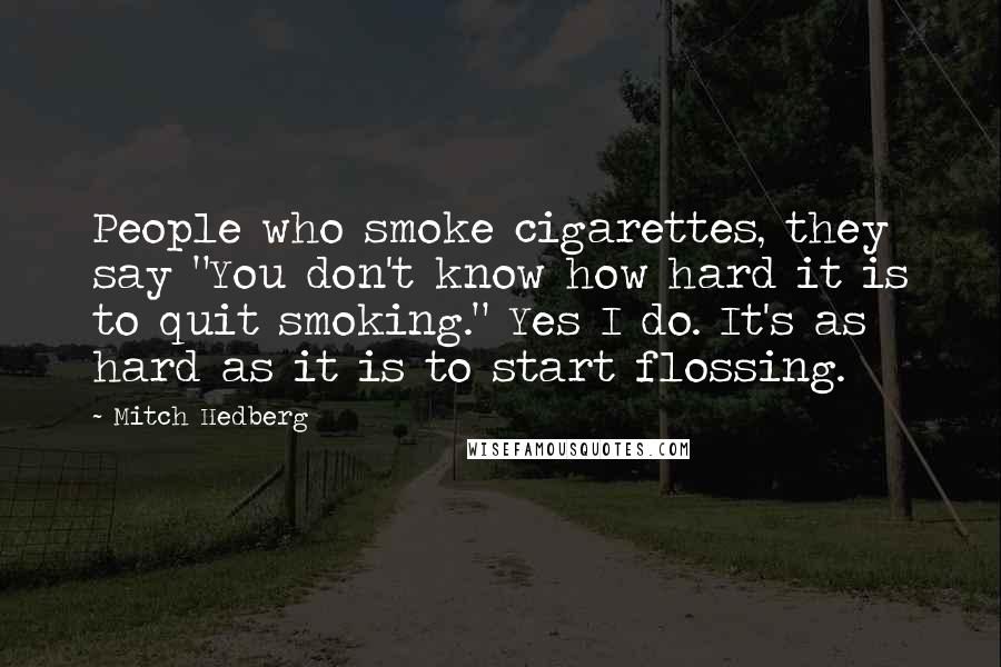 Mitch Hedberg Quotes: People who smoke cigarettes, they say "You don't know how hard it is to quit smoking." Yes I do. It's as hard as it is to start flossing.