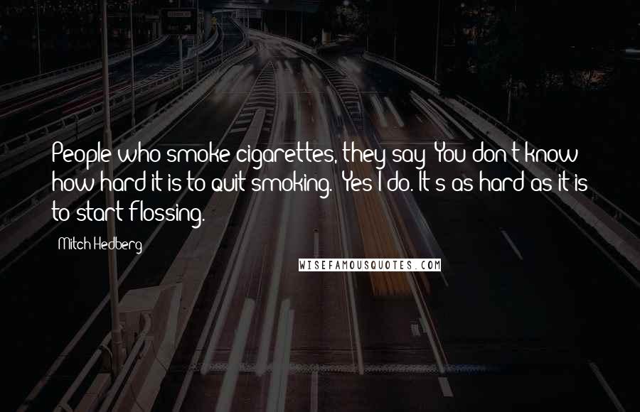 Mitch Hedberg Quotes: People who smoke cigarettes, they say "You don't know how hard it is to quit smoking." Yes I do. It's as hard as it is to start flossing.