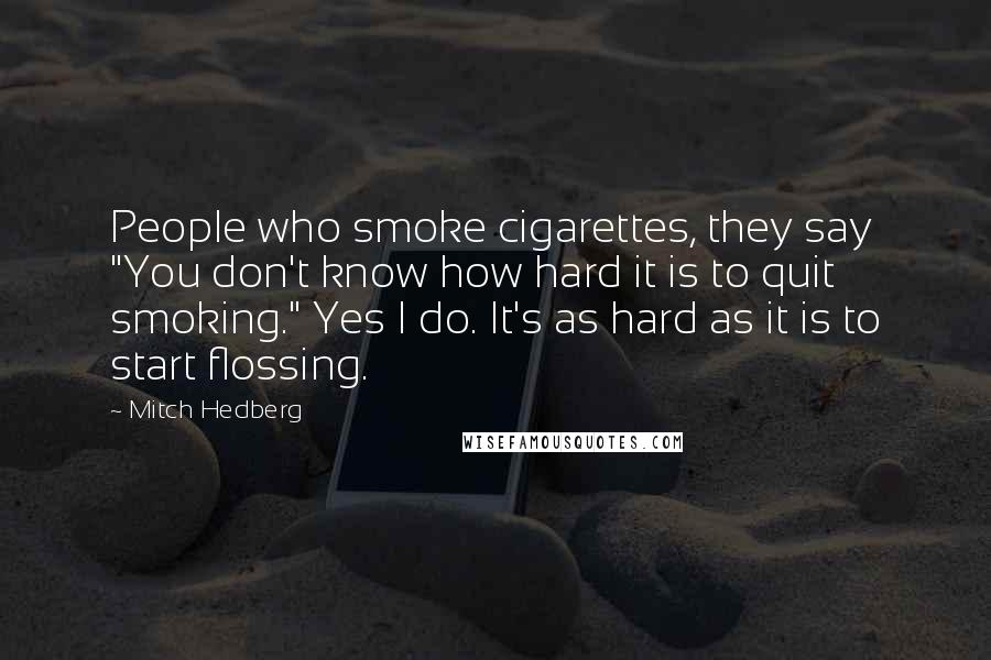 Mitch Hedberg Quotes: People who smoke cigarettes, they say "You don't know how hard it is to quit smoking." Yes I do. It's as hard as it is to start flossing.