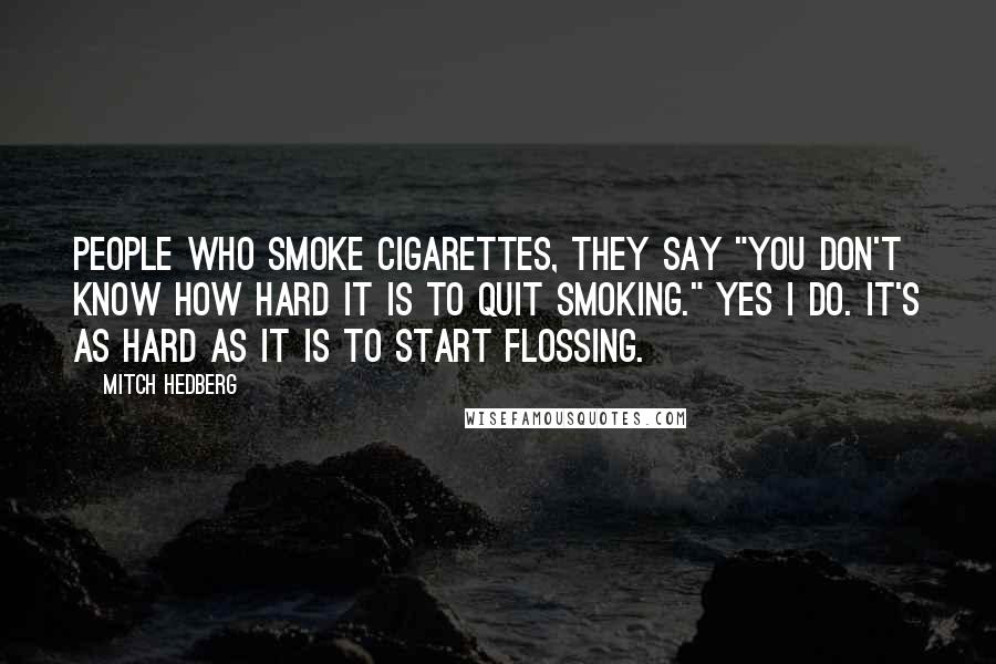 Mitch Hedberg Quotes: People who smoke cigarettes, they say "You don't know how hard it is to quit smoking." Yes I do. It's as hard as it is to start flossing.