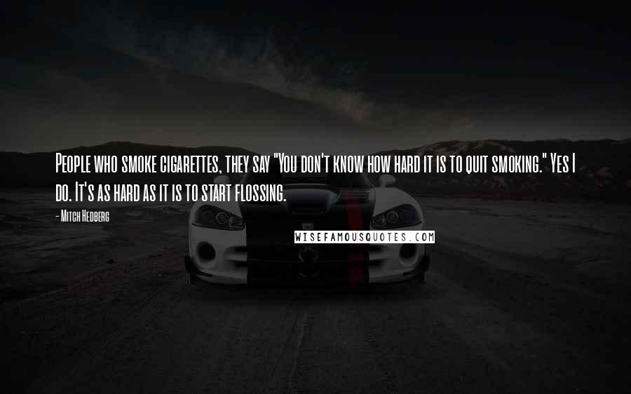 Mitch Hedberg Quotes: People who smoke cigarettes, they say "You don't know how hard it is to quit smoking." Yes I do. It's as hard as it is to start flossing.