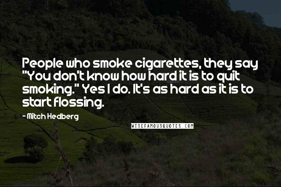 Mitch Hedberg Quotes: People who smoke cigarettes, they say "You don't know how hard it is to quit smoking." Yes I do. It's as hard as it is to start flossing.