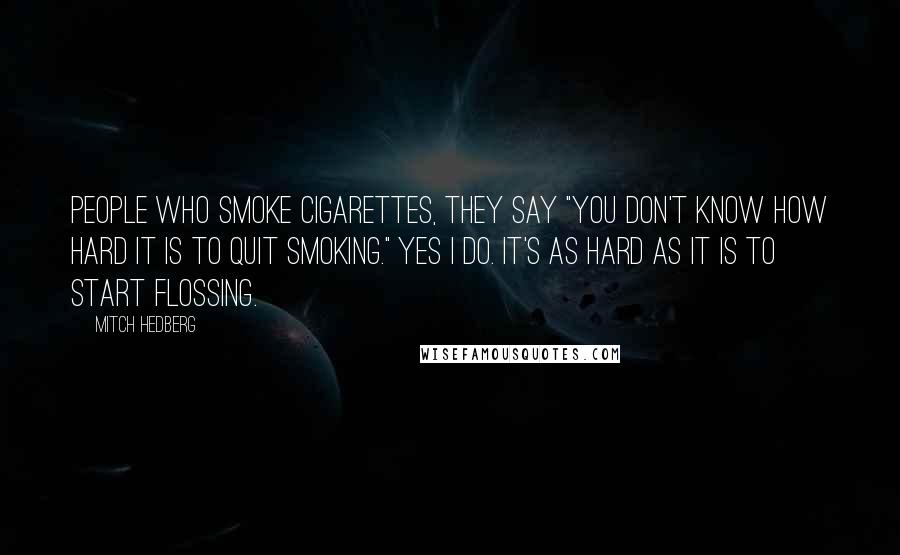 Mitch Hedberg Quotes: People who smoke cigarettes, they say "You don't know how hard it is to quit smoking." Yes I do. It's as hard as it is to start flossing.