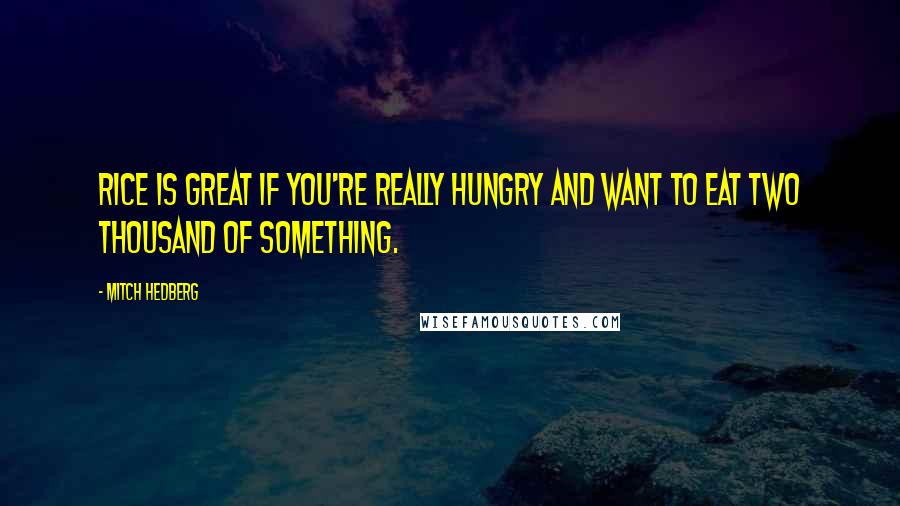 Mitch Hedberg Quotes: Rice is great if you're really hungry and want to eat two thousand of something.