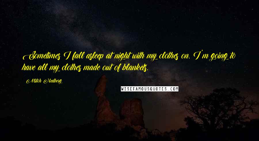 Mitch Hedberg Quotes: Sometimes I fall asleep at night with my clothes on. I'm going to have all my clothes made out of blankets.