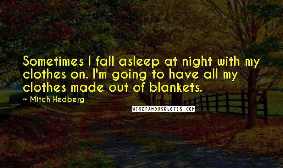 Mitch Hedberg Quotes: Sometimes I fall asleep at night with my clothes on. I'm going to have all my clothes made out of blankets.