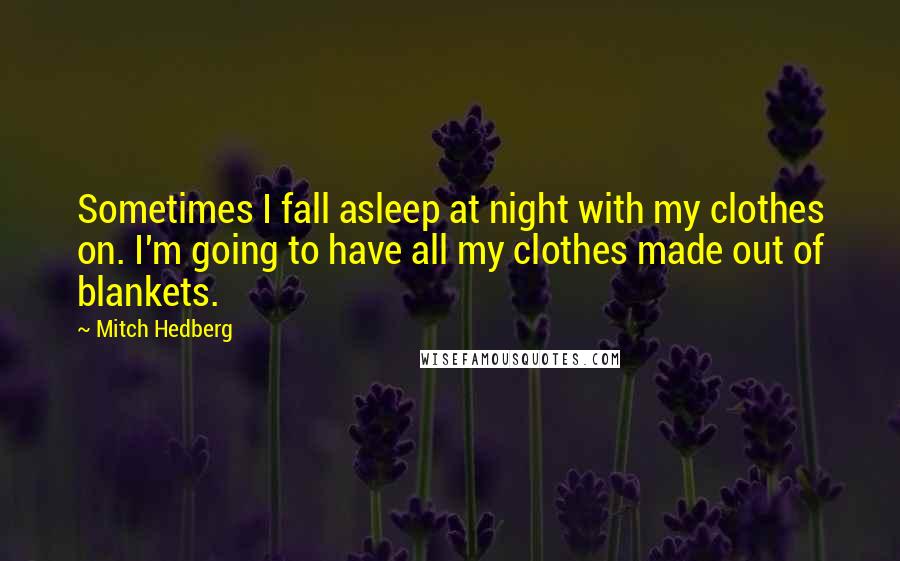 Mitch Hedberg Quotes: Sometimes I fall asleep at night with my clothes on. I'm going to have all my clothes made out of blankets.