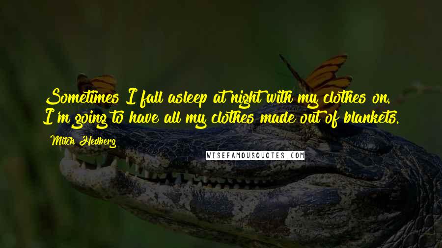 Mitch Hedberg Quotes: Sometimes I fall asleep at night with my clothes on. I'm going to have all my clothes made out of blankets.