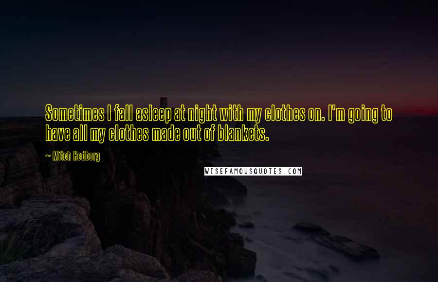 Mitch Hedberg Quotes: Sometimes I fall asleep at night with my clothes on. I'm going to have all my clothes made out of blankets.