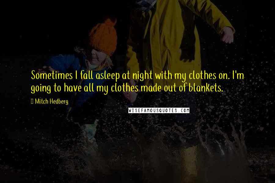 Mitch Hedberg Quotes: Sometimes I fall asleep at night with my clothes on. I'm going to have all my clothes made out of blankets.