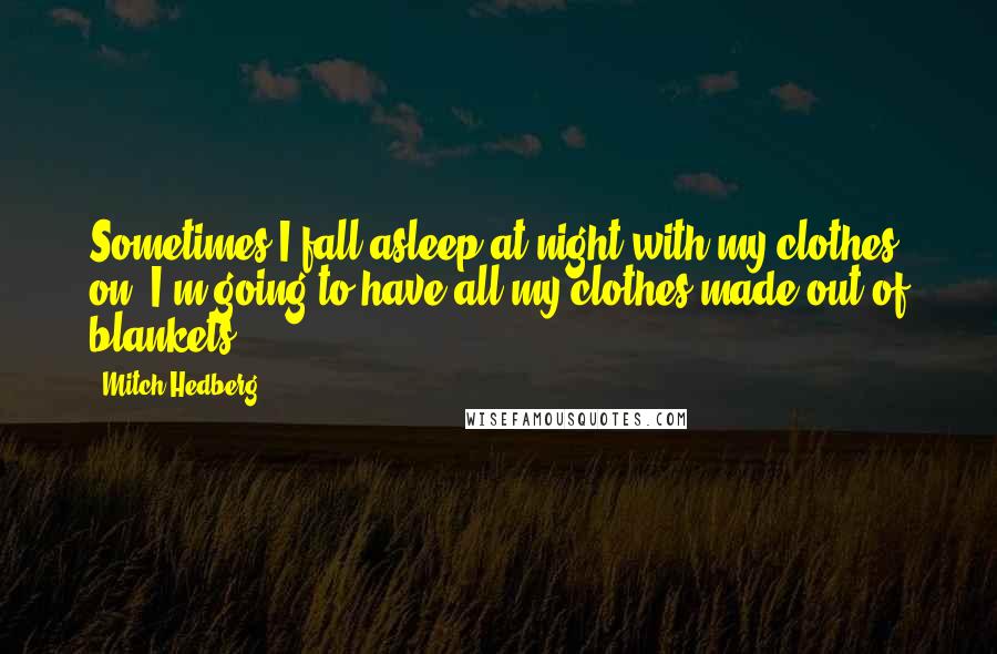 Mitch Hedberg Quotes: Sometimes I fall asleep at night with my clothes on. I'm going to have all my clothes made out of blankets.