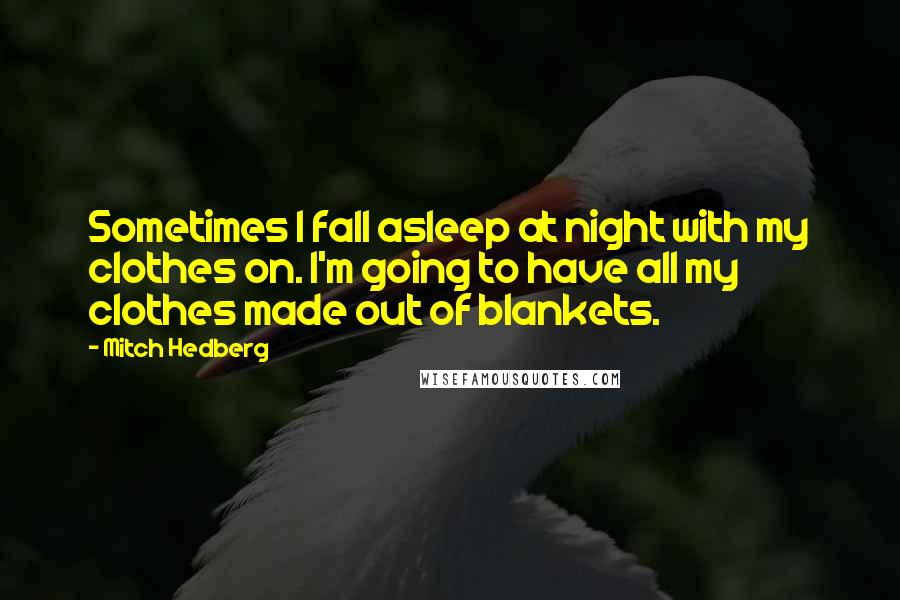 Mitch Hedberg Quotes: Sometimes I fall asleep at night with my clothes on. I'm going to have all my clothes made out of blankets.