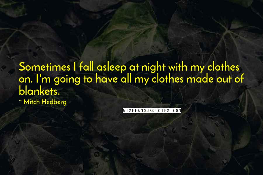 Mitch Hedberg Quotes: Sometimes I fall asleep at night with my clothes on. I'm going to have all my clothes made out of blankets.