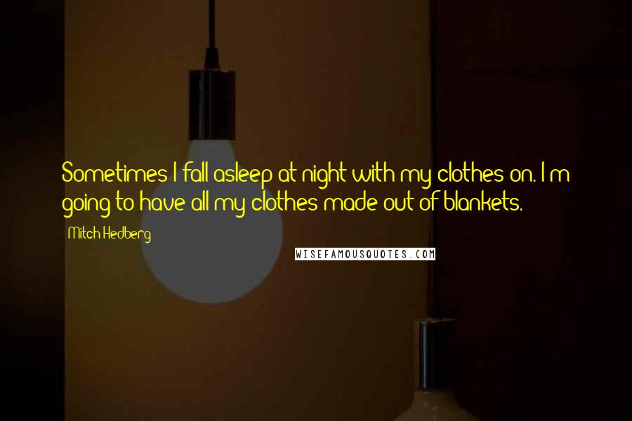 Mitch Hedberg Quotes: Sometimes I fall asleep at night with my clothes on. I'm going to have all my clothes made out of blankets.