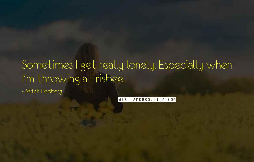 Mitch Hedberg Quotes: Sometimes I get really lonely. Especially when I'm throwing a Frisbee.