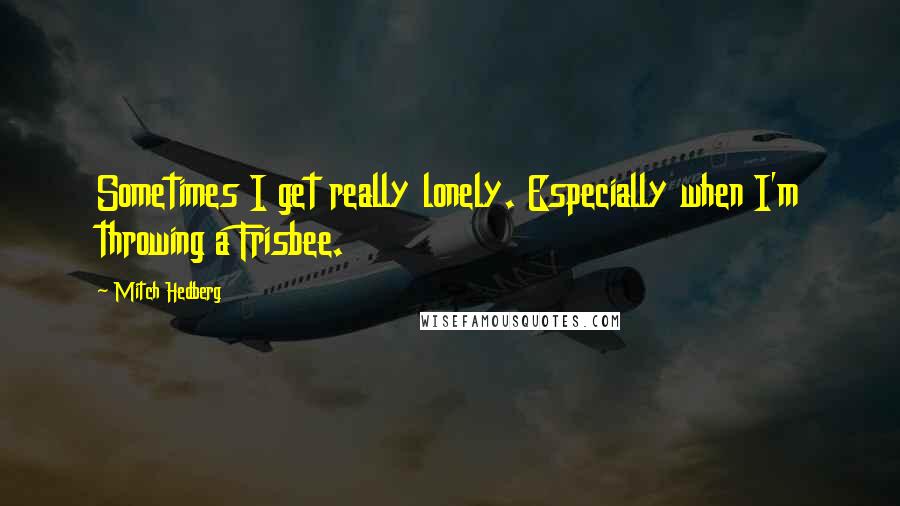 Mitch Hedberg Quotes: Sometimes I get really lonely. Especially when I'm throwing a Frisbee.