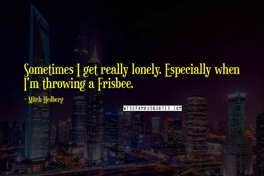 Mitch Hedberg Quotes: Sometimes I get really lonely. Especially when I'm throwing a Frisbee.