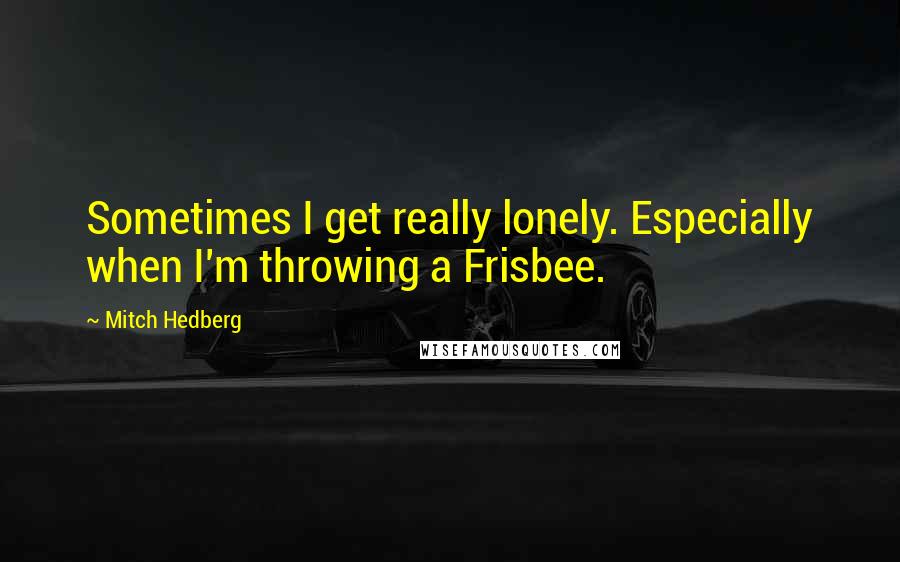 Mitch Hedberg Quotes: Sometimes I get really lonely. Especially when I'm throwing a Frisbee.