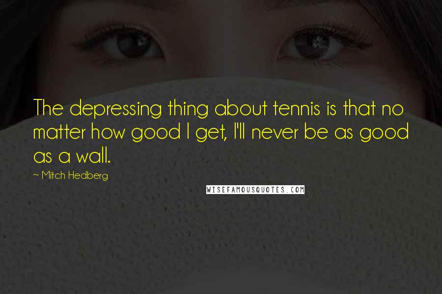 Mitch Hedberg Quotes: The depressing thing about tennis is that no matter how good I get, I'll never be as good as a wall.