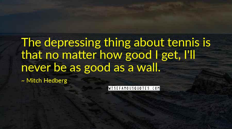 Mitch Hedberg Quotes: The depressing thing about tennis is that no matter how good I get, I'll never be as good as a wall.