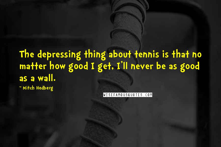 Mitch Hedberg Quotes: The depressing thing about tennis is that no matter how good I get, I'll never be as good as a wall.
