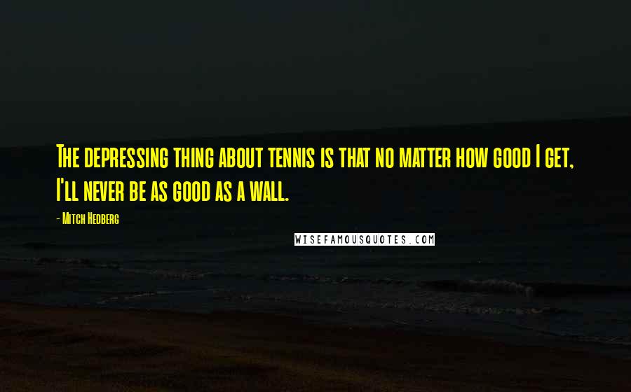 Mitch Hedberg Quotes: The depressing thing about tennis is that no matter how good I get, I'll never be as good as a wall.