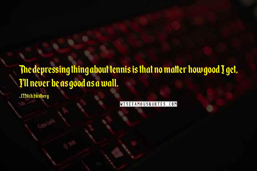 Mitch Hedberg Quotes: The depressing thing about tennis is that no matter how good I get, I'll never be as good as a wall.