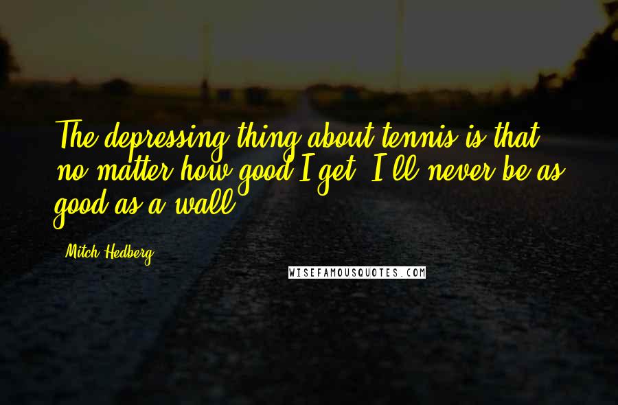 Mitch Hedberg Quotes: The depressing thing about tennis is that no matter how good I get, I'll never be as good as a wall.