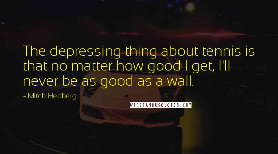 Mitch Hedberg Quotes: The depressing thing about tennis is that no matter how good I get, I'll never be as good as a wall.