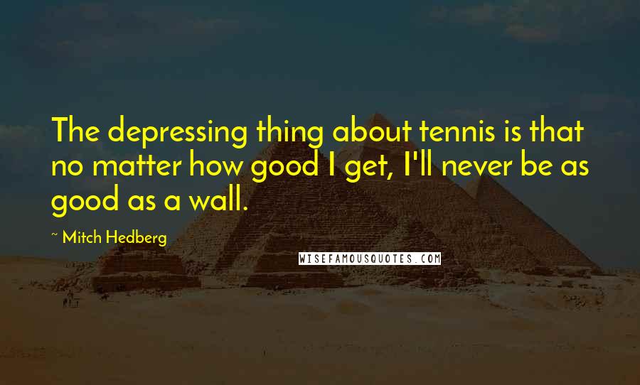 Mitch Hedberg Quotes: The depressing thing about tennis is that no matter how good I get, I'll never be as good as a wall.