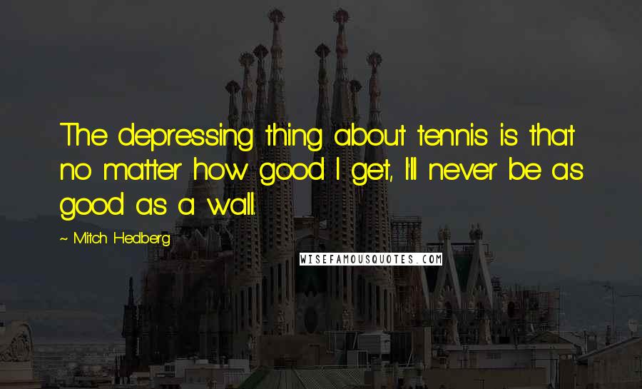 Mitch Hedberg Quotes: The depressing thing about tennis is that no matter how good I get, I'll never be as good as a wall.