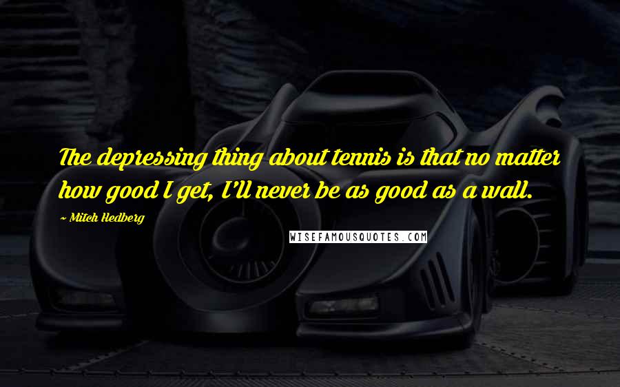 Mitch Hedberg Quotes: The depressing thing about tennis is that no matter how good I get, I'll never be as good as a wall.