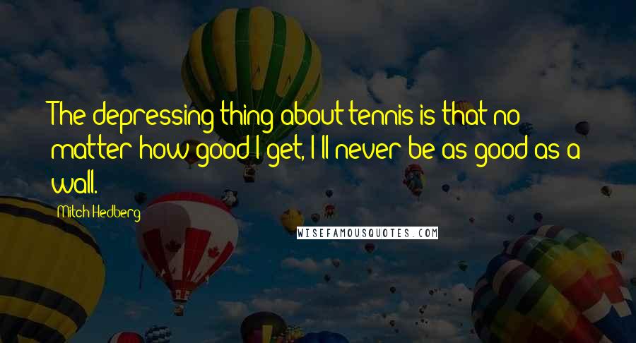 Mitch Hedberg Quotes: The depressing thing about tennis is that no matter how good I get, I'll never be as good as a wall.