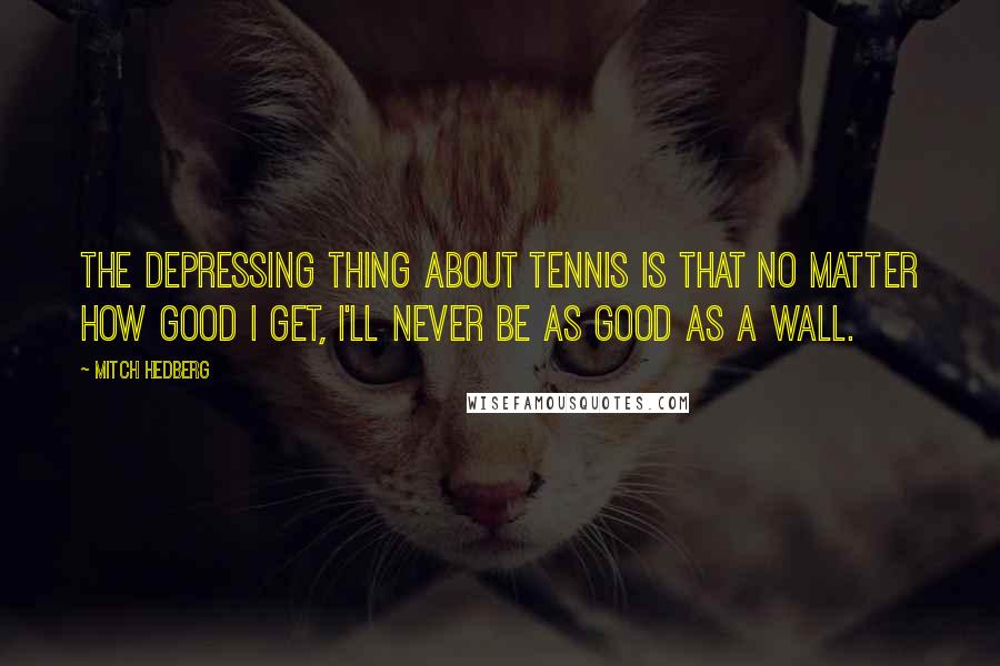 Mitch Hedberg Quotes: The depressing thing about tennis is that no matter how good I get, I'll never be as good as a wall.