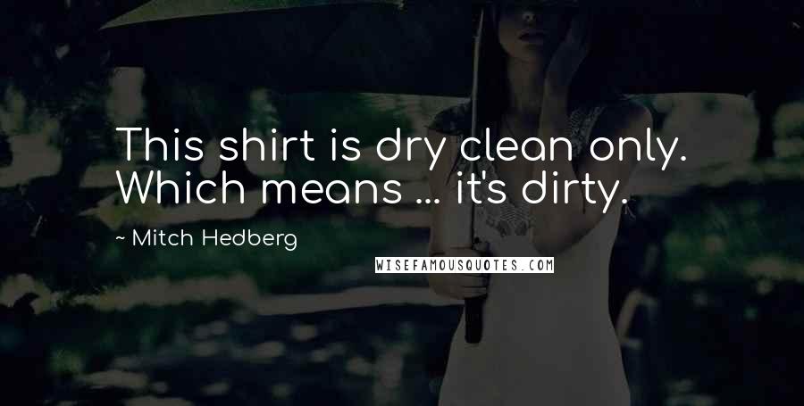 Mitch Hedberg Quotes: This shirt is dry clean only. Which means ... it's dirty.