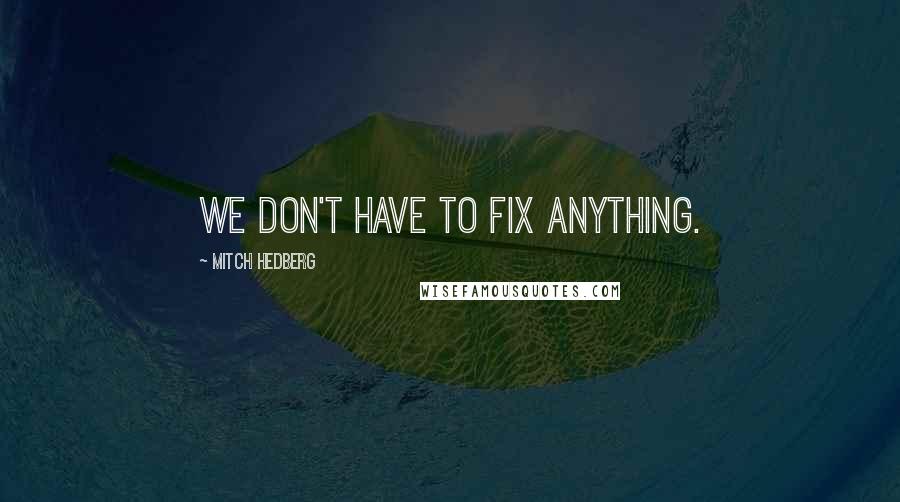 Mitch Hedberg Quotes: We don't have to fix anything.