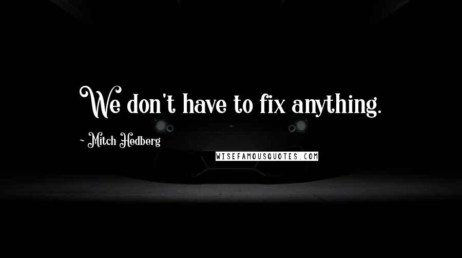 Mitch Hedberg Quotes: We don't have to fix anything.