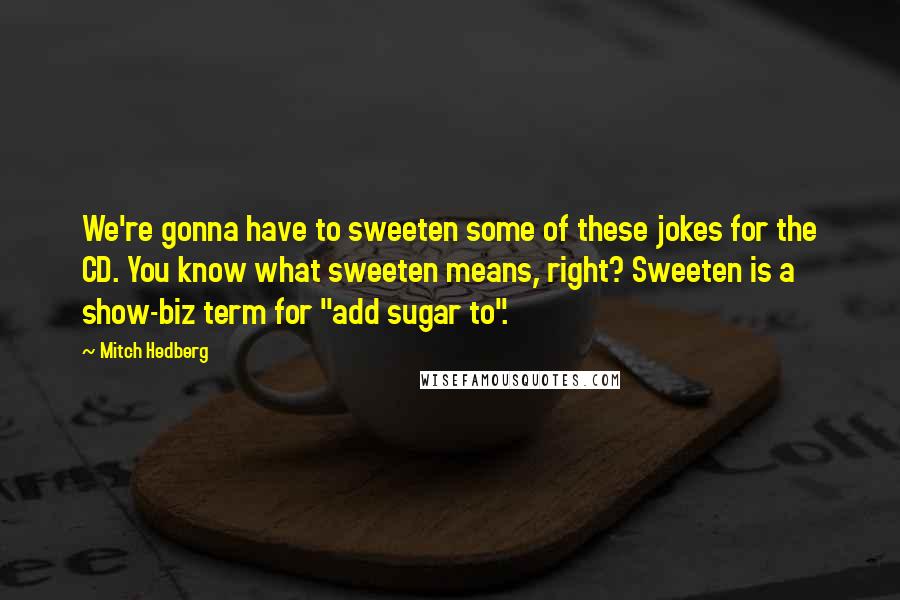 Mitch Hedberg Quotes: We're gonna have to sweeten some of these jokes for the CD. You know what sweeten means, right? Sweeten is a show-biz term for "add sugar to".