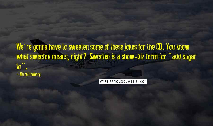 Mitch Hedberg Quotes: We're gonna have to sweeten some of these jokes for the CD. You know what sweeten means, right? Sweeten is a show-biz term for "add sugar to".