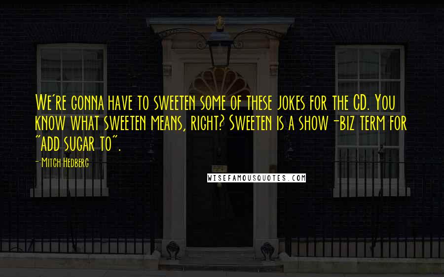 Mitch Hedberg Quotes: We're gonna have to sweeten some of these jokes for the CD. You know what sweeten means, right? Sweeten is a show-biz term for "add sugar to".