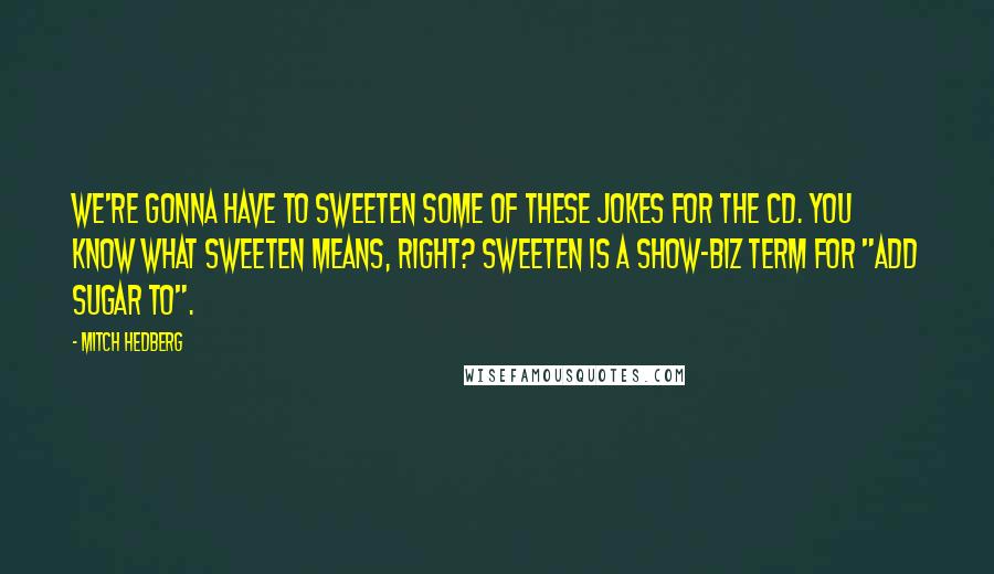 Mitch Hedberg Quotes: We're gonna have to sweeten some of these jokes for the CD. You know what sweeten means, right? Sweeten is a show-biz term for "add sugar to".