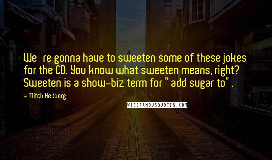 Mitch Hedberg Quotes: We're gonna have to sweeten some of these jokes for the CD. You know what sweeten means, right? Sweeten is a show-biz term for "add sugar to".