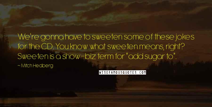 Mitch Hedberg Quotes: We're gonna have to sweeten some of these jokes for the CD. You know what sweeten means, right? Sweeten is a show-biz term for "add sugar to".
