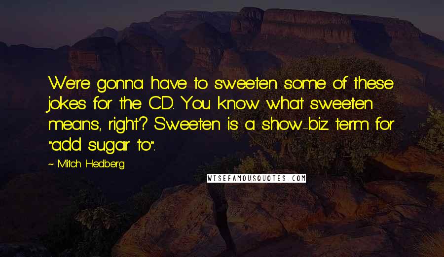 Mitch Hedberg Quotes: We're gonna have to sweeten some of these jokes for the CD. You know what sweeten means, right? Sweeten is a show-biz term for "add sugar to".