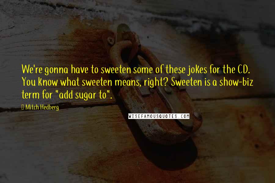 Mitch Hedberg Quotes: We're gonna have to sweeten some of these jokes for the CD. You know what sweeten means, right? Sweeten is a show-biz term for "add sugar to".