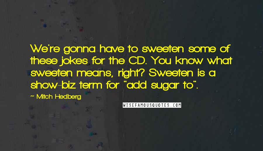 Mitch Hedberg Quotes: We're gonna have to sweeten some of these jokes for the CD. You know what sweeten means, right? Sweeten is a show-biz term for "add sugar to".
