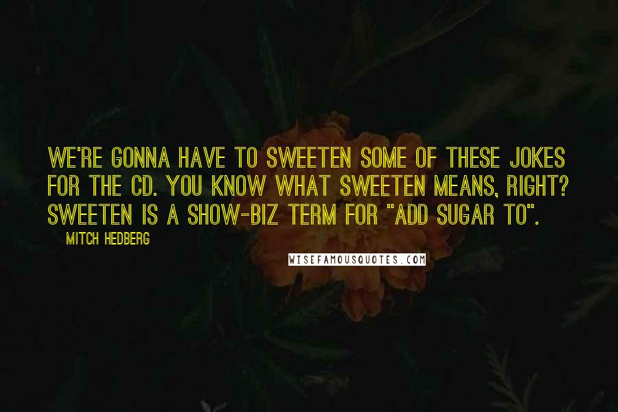 Mitch Hedberg Quotes: We're gonna have to sweeten some of these jokes for the CD. You know what sweeten means, right? Sweeten is a show-biz term for "add sugar to".