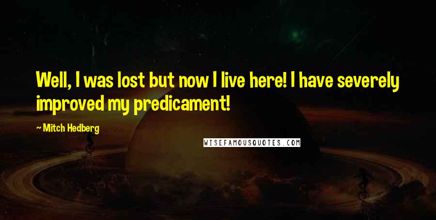 Mitch Hedberg Quotes: Well, I was lost but now I live here! I have severely improved my predicament!
