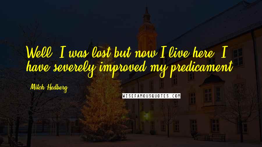Mitch Hedberg Quotes: Well, I was lost but now I live here! I have severely improved my predicament!